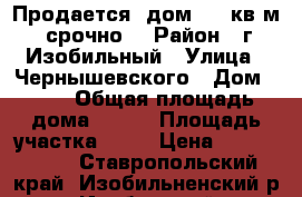 Продается  дом 105 кв.м. срочно. › Район ­ г.Изобильный › Улица ­ Чернышевского › Дом ­ 74 › Общая площадь дома ­ 105 › Площадь участка ­ 92 › Цена ­ 2 500 000 - Ставропольский край, Изобильненский р-н, Изобильный г. Недвижимость » Дома, коттеджи, дачи продажа   